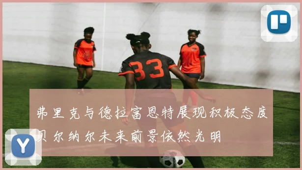 弗里克与德拉富恩特展现积极态度贝尔纳尔未来前景依然光明