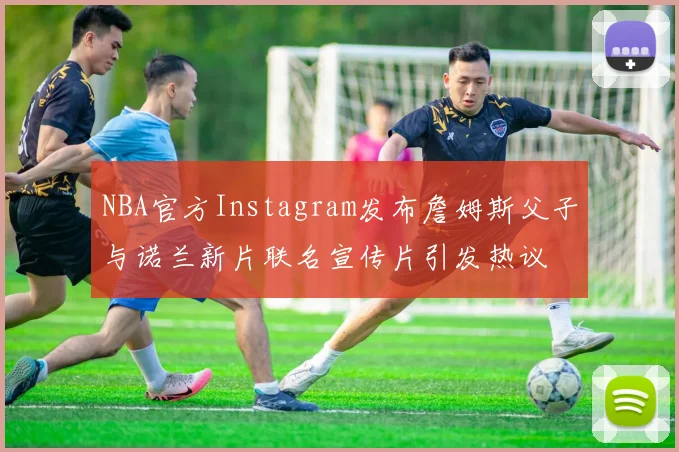 NBA官方Instagram发布詹姆斯父子与诺兰新片联名宣传片引发热议