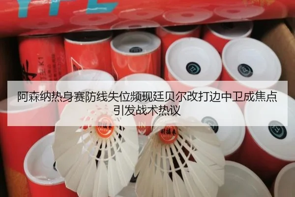 阿森纳热身赛防线失位频现廷贝尔改打边中卫成焦点引发战术热议